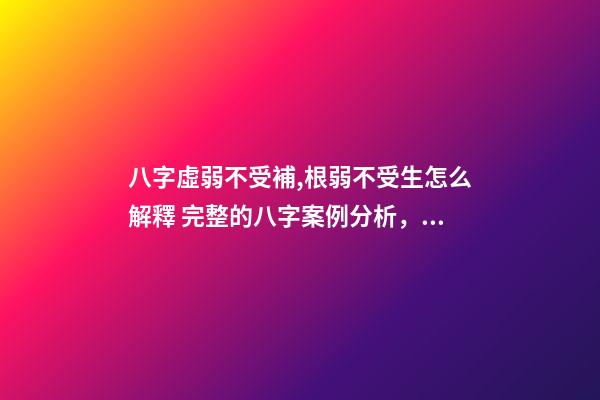 八字虛弱不受補,根弱不受生怎么解釋 完整的八字案例分析，苦命八字案例-第1張-觀點-玄機派